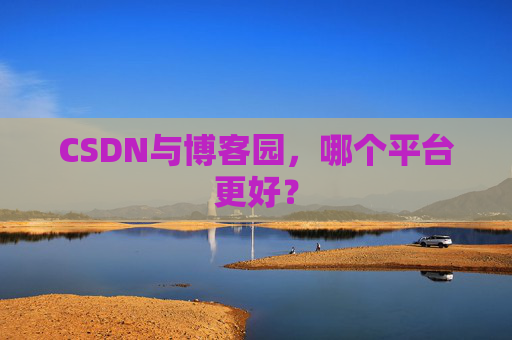 CSDN与博客园，哪个平台更好？
