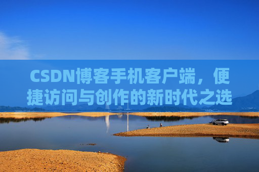 CSDN博客手机客户端，便捷访问与创作的新时代之选