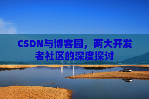 CSDN与博客园,两大开发者社区的深度探讨