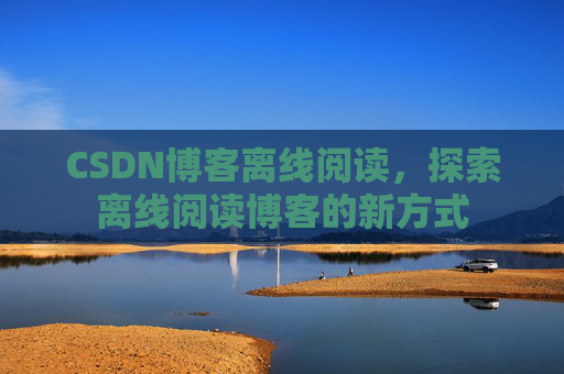 CSDN博客离线阅读，探索离线阅读博客的新方式